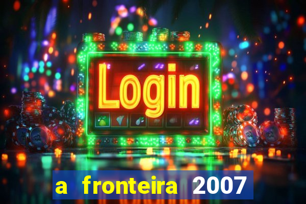 a fronteira 2007 filme completo dublado