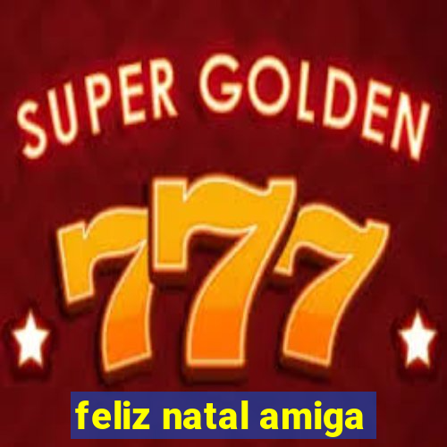 feliz natal amiga