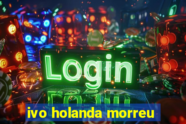 ivo holanda morreu