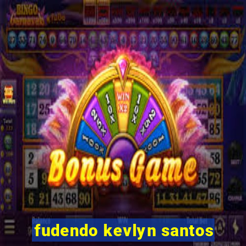 fudendo kevlyn santos