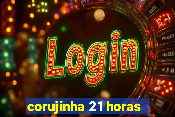 corujinha 21 horas