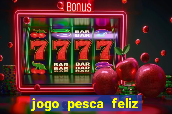 jogo pesca feliz que ganha dinheiro