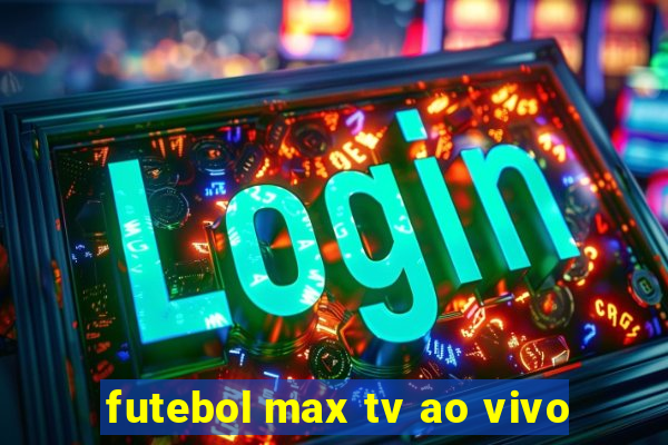 futebol max tv ao vivo