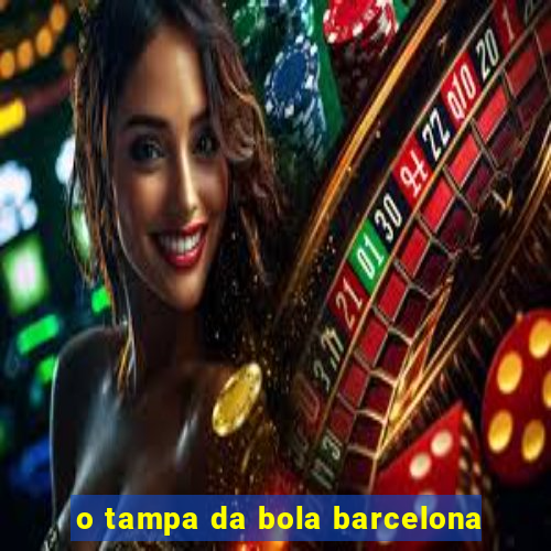 o tampa da bola barcelona