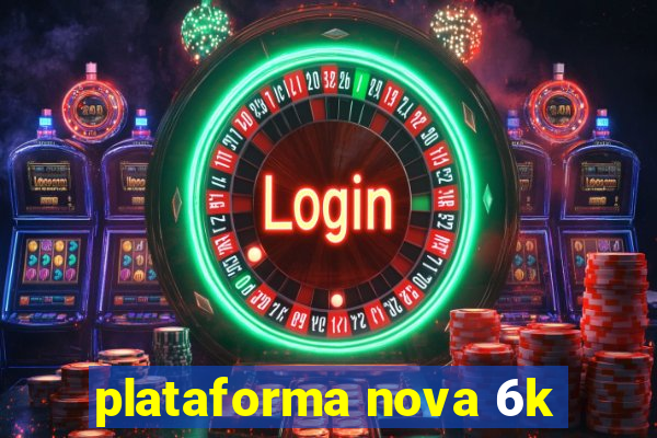 plataforma nova 6k